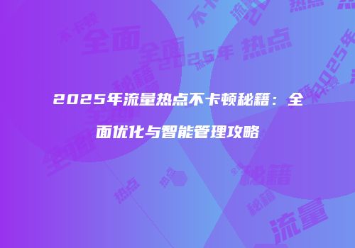 2025年流量热点不卡顿秘籍:全面优化与智能管理攻略