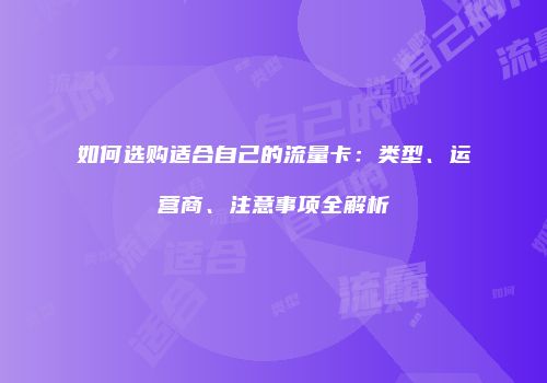 如何选购适合自己的流量卡:类型、运营商、注意事项全解析