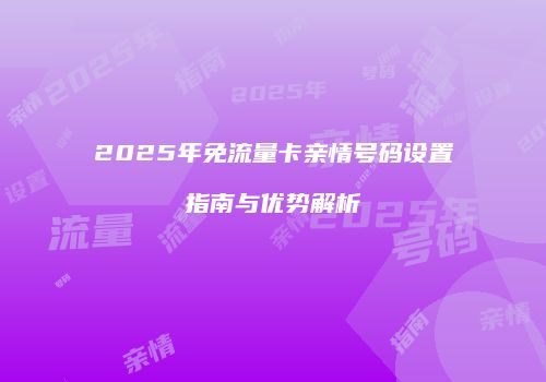 2025年免流量卡亲情号码设置指南与优势解析