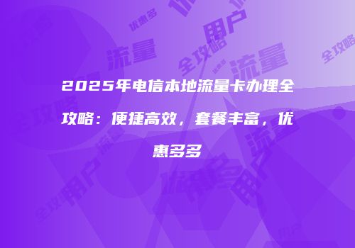 2025年电信本地流量卡办理全攻略:便捷高效,套餐丰富,优惠多多