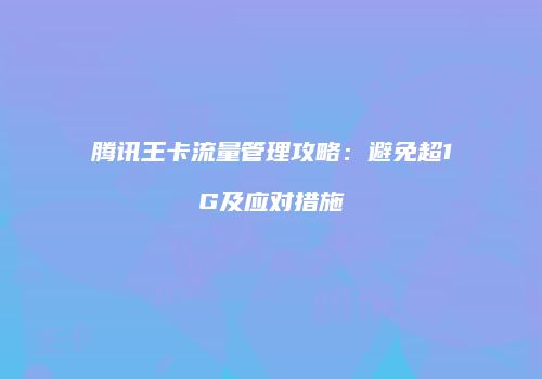 腾讯王卡流量管理攻略：避免超1G及应对措施
