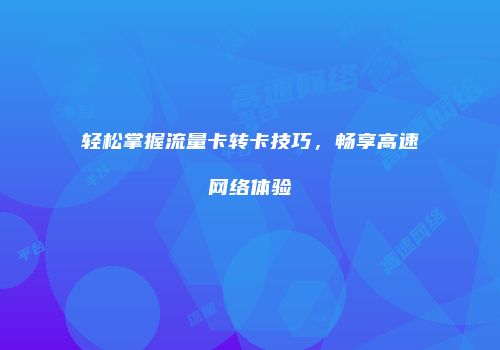 轻松掌握流量卡转卡技巧,畅享高速网络体验
