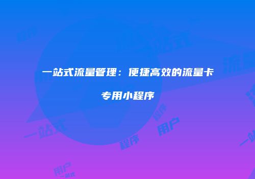 一站式流量管理:便捷高效的流量卡专用小程序