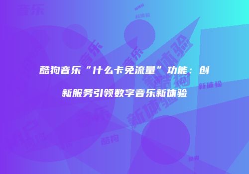 酷狗音乐“什么卡免流量”功能:创新服务引领数字音乐新体验