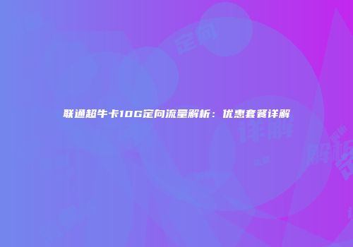 联通超牛卡10G定向流量解析:优惠套餐详解