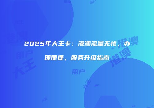 2025年大王卡:港澳流量无忧,办理便捷,服务升级指南