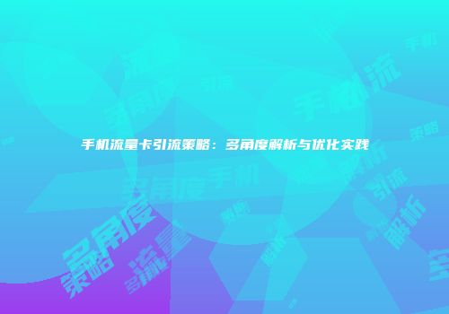 手机流量卡引流策略:多角度解析与优化实践