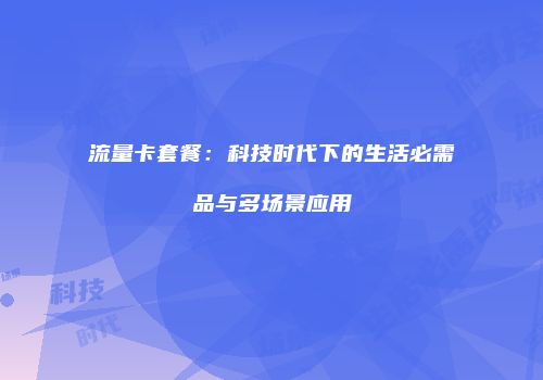 流量卡套餐:科技时代下的生活必需品与多场景应用