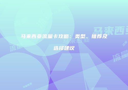 马来西亚流量卡攻略:类型、推荐及选择建议