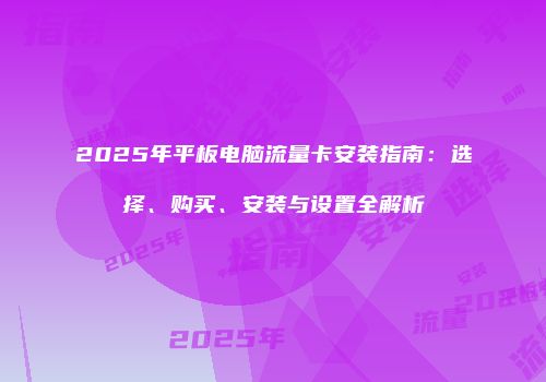 2025年平板电脑流量卡安装指南:选择、购买、安装与设置全解析