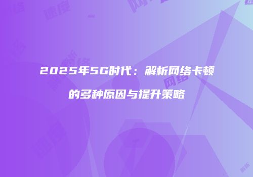2025年5G时代：解析网络卡顿的多种原因与提升策略