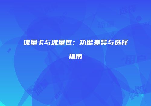 流量卡与流量包:功能差异与选择指南