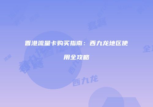 香港流量卡购买指南:西九龙地区使用全攻略