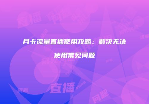 月卡流量直播使用攻略:解决无法使用常见问题