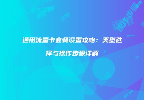 通用流量卡套餐设置攻略:类型选择与操作步骤详解