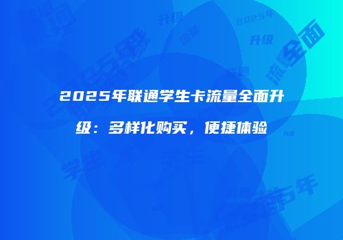 2025年联通学生卡流量全面升级：多样化购买，便捷体验