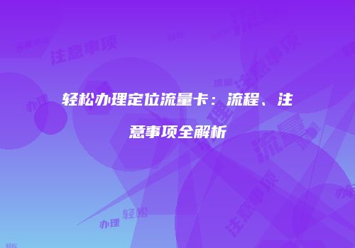轻松办理定位流量卡:流程、注意事项全解析