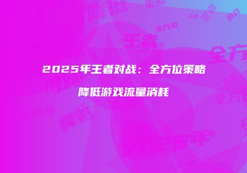 2025年王者对战：全方位策略降低游戏流量消耗