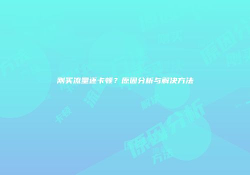 刚买流量还卡顿?原因分析与解决方法