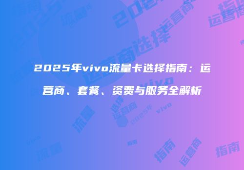 2025年vivo流量卡选择指南:运营商、套餐、资费与服务全解析