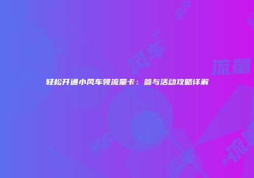 轻松开通小风车领流量卡:参与活动攻略详解