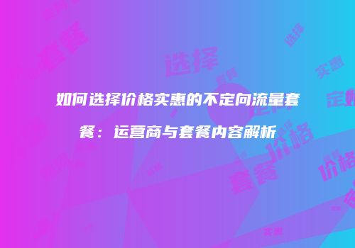 如何选择价格实惠的不定向流量套餐：运营商与套餐内容解析