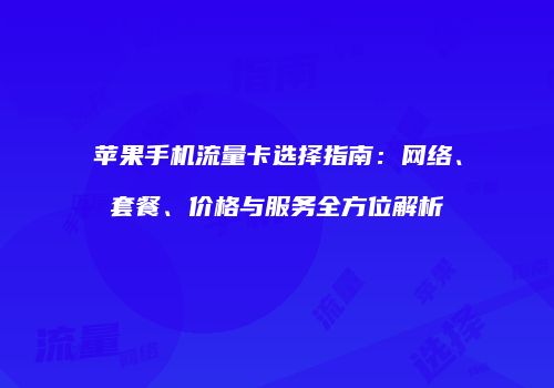苹果手机流量卡选择指南:网络、套餐、价格与服务全方位解析