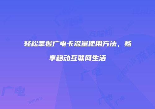 轻松掌握广电卡流量使用方法，畅享移动互联网生活