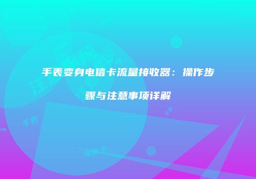 手表变身电信卡流量接收器:操作步骤与注意事项详解