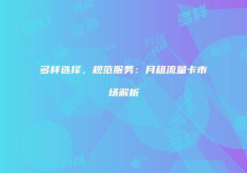 多样选择,规范服务:月租流量卡市场解析