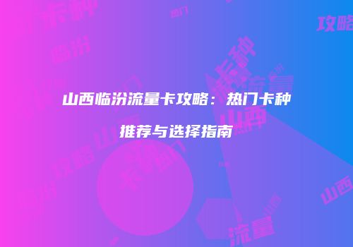 山西临汾流量卡攻略:热门卡种推荐与选择指南