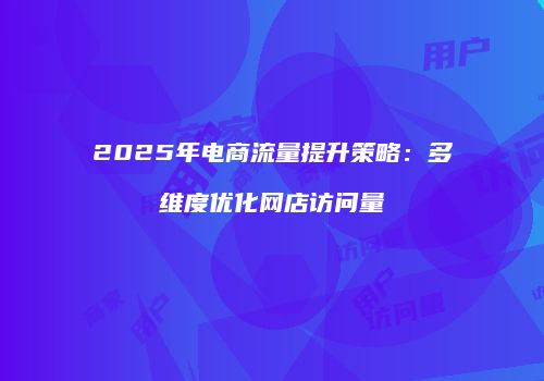 2025年电商流量提升策略：多维度优化网店访问量