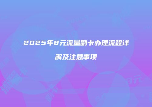 2025年8元流量副卡办理流程详解及注意事项