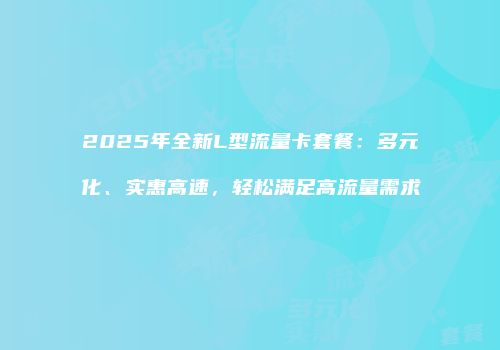 2025年全新L型流量卡套餐:多元化、实惠高速,轻松满足高流量需求