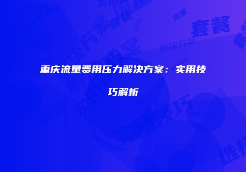 重庆流量费用压力解决方案:实用技巧解析