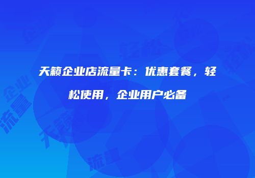 天籁企业店流量卡：优惠套餐，轻松使用，企业用户必备