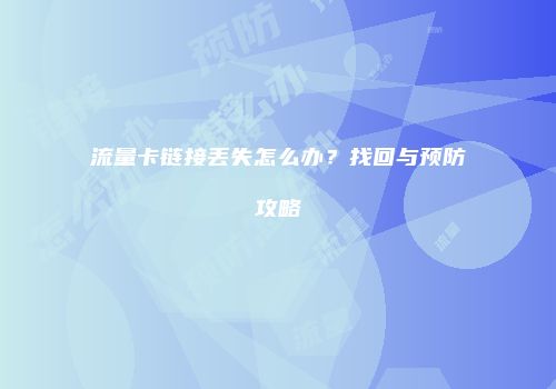 流量卡链接丢失怎么办?找回与预防攻略