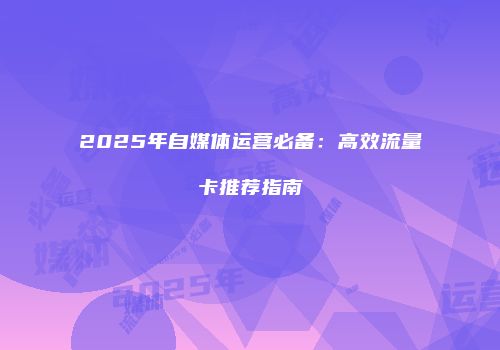 2025年自媒体运营必备:高效流量卡推荐指南