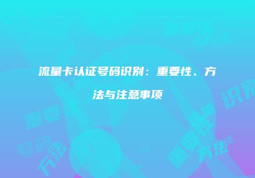 流量卡认证号码识别：重要性、方法与注意事项