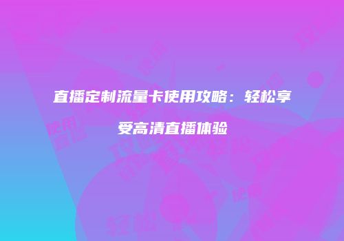 直播定制流量卡使用攻略:轻松享受高清直播体验