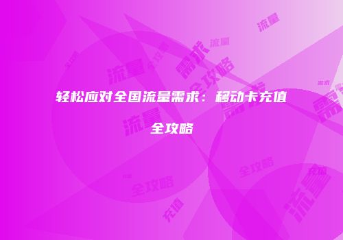 轻松应对全国流量需求:移动卡充值全攻略