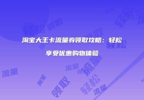 淘宝大王卡流量券领取攻略：轻松享受优惠购物体验