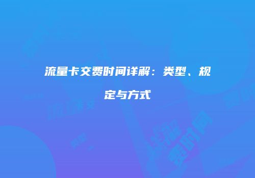 流量卡交费时间详解:类型、规定与方式
