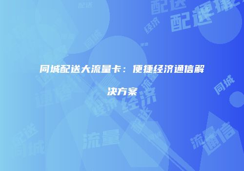 同城配送大流量卡:便捷经济通信解决方案