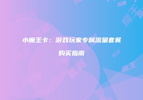 小魔王卡：游戏玩家专属流量套餐购买指南
