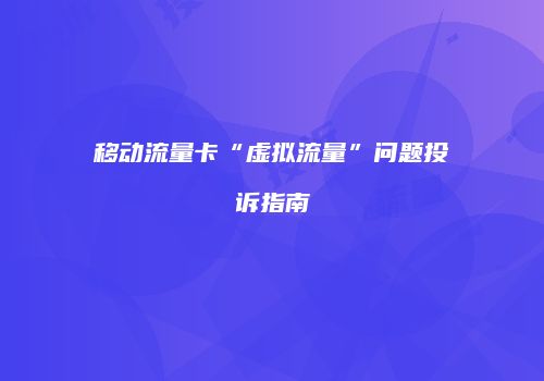 移动流量卡“虚拟流量”问题投诉指南