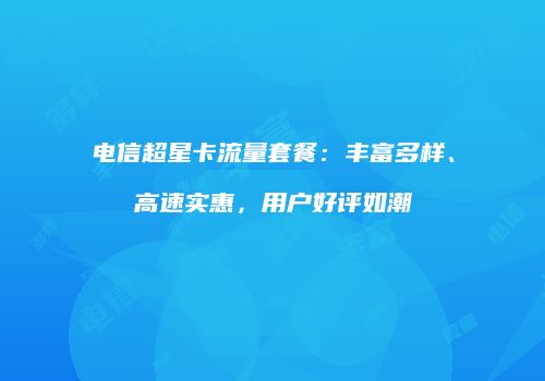 电信超星卡流量套餐:丰富多样、高速实惠,用户好评如潮
