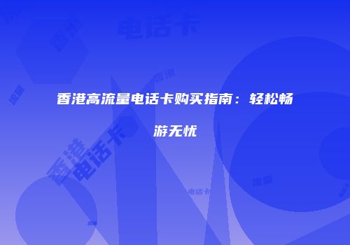 香港高流量电话卡购买指南:轻松畅游无忧
