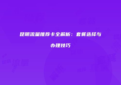 昆明流量推荐卡全解析:套餐选择与办理技巧