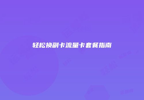 轻松换副卡流量卡套餐指南
